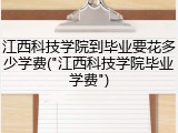 江西科技学院到毕业要花多少学费("江西科技学院毕业学费")