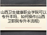 山西卫生健康职业学院可以专升本吗，如何操作(山西卫职院专升本流程)