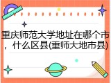 重庆师范大学地址在哪个市，什么区县(重师大地市县)