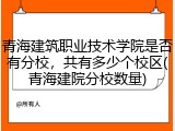 青海建筑职业技术学院是否有分校，共有多少个校区(青海建院分校数量)