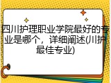 四川护理职业学院最好的专业是哪个，详细阐述(川护最佳专业)