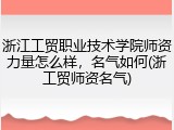 浙江工贸职业技术学院师资力量怎么样，名气如何(浙工贸师资名气)