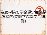 安顺学院奖学金评定细则是怎样的(安顺学院奖学金细则)