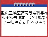 重庆三峡医药高等专科学校能不能专接本，如何参考？("三峡医专专升本参考")