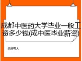 成都中医药大学毕业一般工资多少钱(成中医毕业薪资)