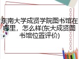 东南大学成贤学院图书馆在哪里，怎么样(东大成贤图书馆位置评价)