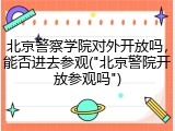 北京警察学院对外开放吗，能否进去参观("北京警院开放参观吗")