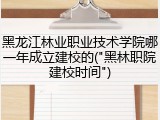 黑龙江林业职业技术学院哪一年成立建校的("黑林职院建校时间")
