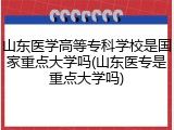 山东医学高等专科学校是国家重点大学吗(山东医专是重点大学吗)