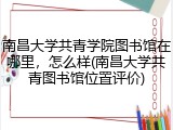 南昌大学共青学院图书馆在哪里，怎么样(南昌大学共青图书馆位置评价)