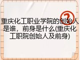 重庆化工职业学院的创始人是谁，前身是什么(重庆化工职院创始人及前身)