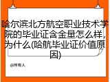 哈尔滨北方航空职业技术学院的毕业证含金量怎么样，为什么(哈航毕业证价值原因)