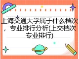 上海交通大学属于什么档次，专业排行分析(上交档次专业排行)