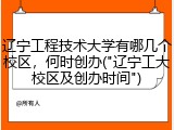 辽宁工程技术大学有哪几个校区，何时创办("辽宁工大校区及创办时间")