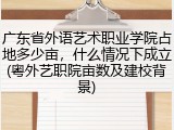广东省外语艺术职业学院占地多少亩，什么情况下成立(粤外艺职院亩数及建校背景)