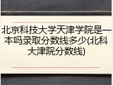 北京科技大学天津学院是一本吗录取分数线多少(北科大津院分数线)