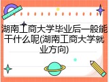 湖南工商大学毕业后一般能干什么呢(湖南工商大学就业方向)