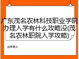 广东茂名农林科技职业学院办理入学有什么攻略没(茂名农林职院入学攻略)