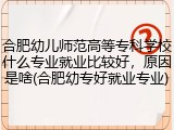 合肥幼儿师范高等专科学校什么专业就业比较好，原因是啥(合肥幼专好就业专业)