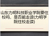 山东力明科技职业学院要住校吗，是否能走读(力明学院住校走读)