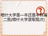 喀什大学是一本还是本科第二批(喀什大学录取批次)