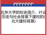 北京大学的校史简介，什么历史与社会背景下建校的(北大建校背景)
