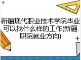 新疆现代职业技术学院毕业可以找什么样的工作(新疆职院就业方向)