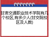 甘肃交通职业技术学院有几个校区,有多少人(甘交院校区及人数)