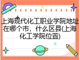 上海现代化工职业学院地址在哪个市，什么区县(上海化工学院位置)