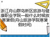 浙江舟山群岛新区旅游与健康职业学院一般什么时候放寒暑假(舟山旅游学院寒暑假时间)