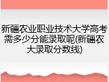 新疆农业职业技术大学高考需多少分能录取呢(新疆农大录取分数线)