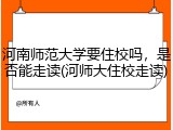 河南师范大学要住校吗，是否能走读(河师大住校走读)