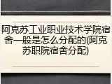 阿克苏工业职业技术学院宿舍一般是怎么分配的(阿克苏职院宿舍分配)