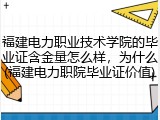 福建电力职业技术学院的毕业证含金量怎么样，为什么(福建电力职院毕业证价值)
