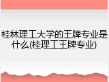 桂林理工大学的王牌专业是什么(桂理工王牌专业)
