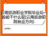 云南旅游职业学院毕业后一般能干什么呢(云南旅游职院就业方向)