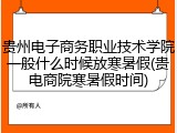 贵州电子商务职业技术学院一般什么时候放寒暑假(贵电商院寒暑假时间)