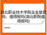 湖北职业技术学院含金量量吗，值得报吗(湖北职院值得报吗)