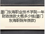 厦门东海职业技术学院一年财政拨款大概多少钱(厦门东海职院年拨款)