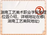 湖南工艺美术职业学院地理位置介绍，详细地址在哪(湖南工艺美院地址)