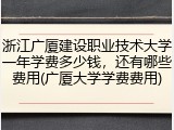 浙江广厦建设职业技术大学一年学费多少钱，还有哪些费用(广厦大学学费费用)