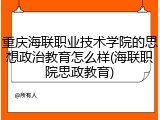 重庆海联职业技术学院的思想政治教育怎么样(海联职院思政教育)