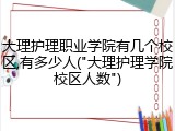 大理护理职业学院有几个校区,有多少人("大理护理学院校区人数")