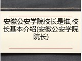安徽公安学院校长是谁,校长基本介绍(安徽公安学院院长)