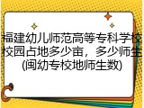 福建幼儿师范高等专科学校校园占地多少亩，多少师生(闽幼专校地师生数)