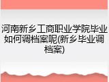 河南新乡工商职业学院毕业如何调档案呢(新乡毕业调档案)