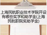 上海民航职业技术学院开设有哪些奖学和助学金(上海民航职院奖助学金)