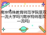 南京特殊教育师范学院是双一流大学吗?(南京特师是双一流吗)