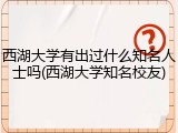 西湖大学有出过什么知名人士吗(西湖大学知名校友)