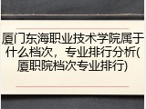 厦门东海职业技术学院属于什么档次，专业排行分析(厦职院档次专业排行)